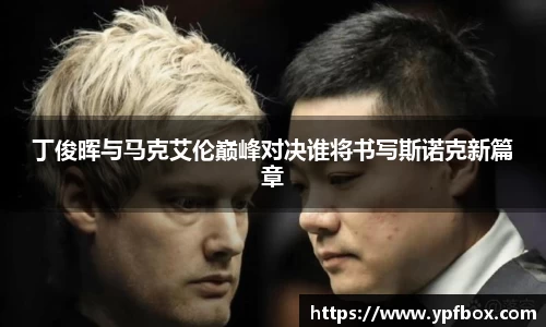 丁俊晖与马克艾伦巅峰对决谁将书写斯诺克新篇章