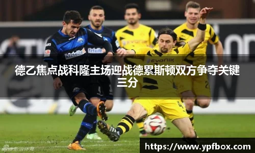 德乙焦点战科隆主场迎战德累斯顿双方争夺关键三分